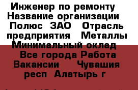 Инженер по ремонту › Название организации ­ Полюс, ЗАО › Отрасль предприятия ­ Металлы › Минимальный оклад ­ 1 - Все города Работа » Вакансии   . Чувашия респ.,Алатырь г.